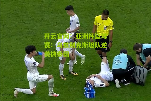 开云官网：亚洲杯篮球赛：乌兹别克斯坦队逆袭擒泰国