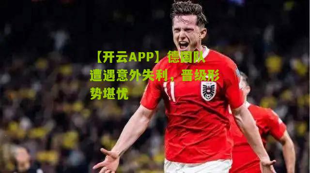 【开云APP】德国队遭遇意外失利，晋级形势堪忧