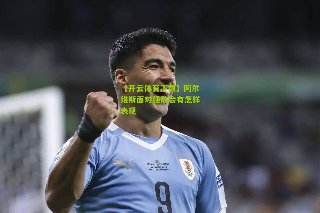 【开云体育下载】阿尔维斯面对强敌会有怎样表现