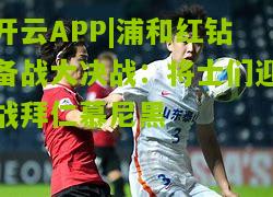 开云APP|浦和红钻备战大决战：将士们迎战拜仁慕尼黑