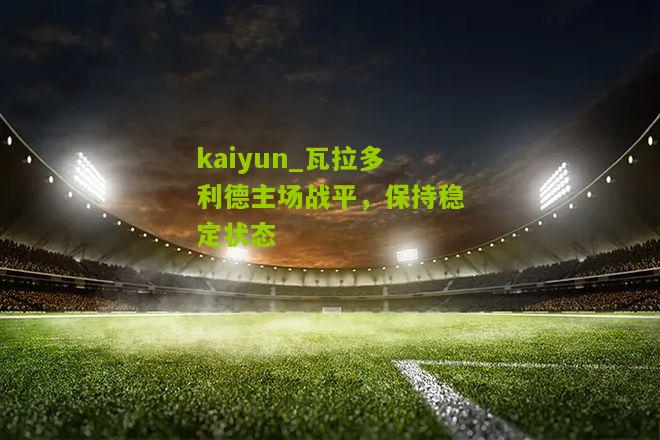 kaiyun_瓦拉多利德主场战平，保持稳定状态