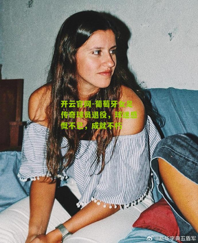 开云官网-葡萄牙女足传奇球员退役，球迷感慨不已，成就不朽