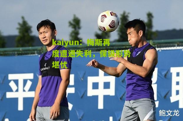 kaiyun：梅斯再度遭遇失利，保级形势堪忧